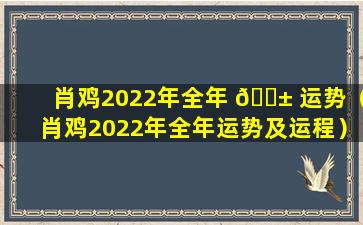 肖鸡2022年全年 🐱 运势（肖鸡2022年全年运势及运程）